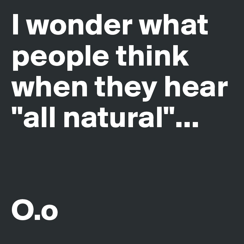 I wonder what people think when they hear "all natural"...


O.o