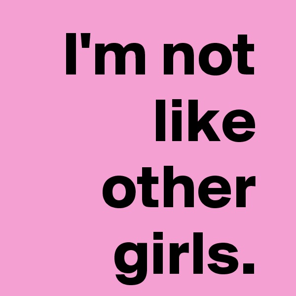 I'm not 
like 
other 
girls. 