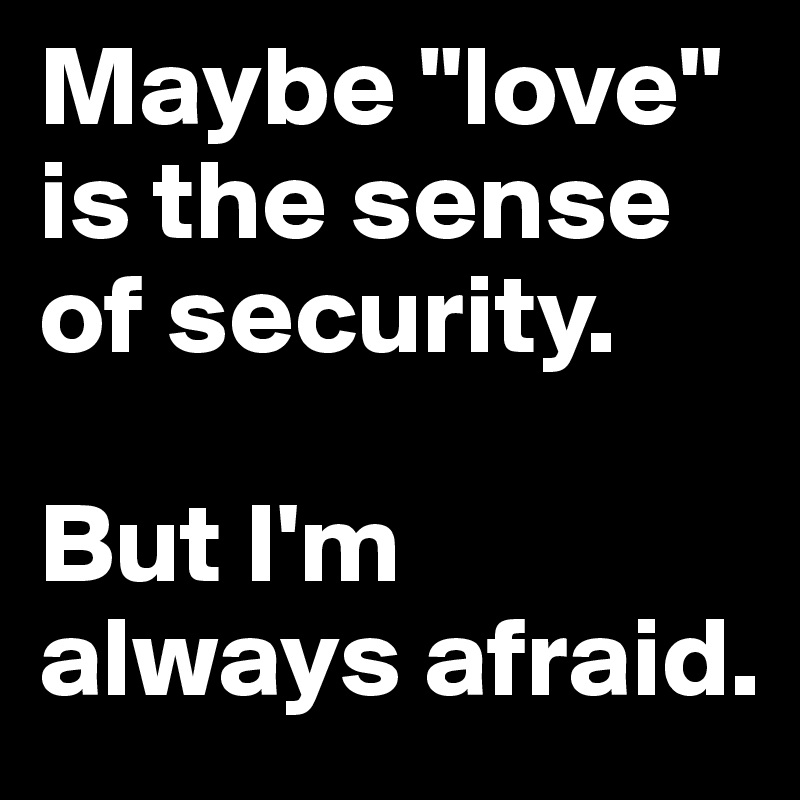 Maybe "love" is the sense of security.

But I'm always afraid.