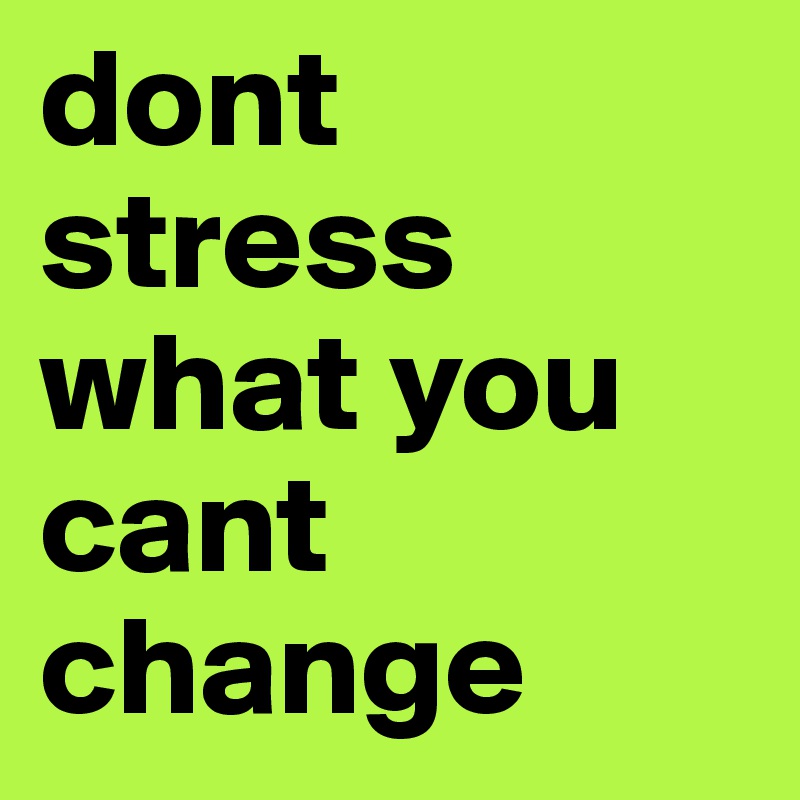 dont stress what you cant change