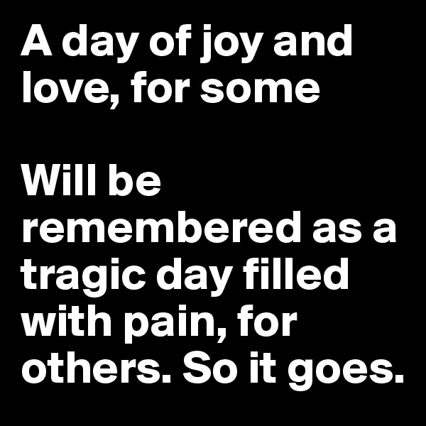 A day of joy and love, for some

Will be remembered as a tragic day filled with pain, for others. So it goes. 