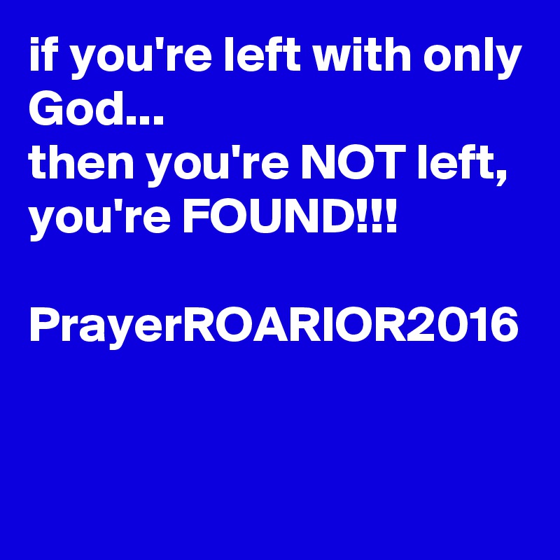 if you're left with only God... 
then you're NOT left, you're FOUND!!!

PrayerROARIOR2016