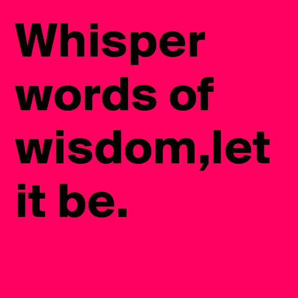 Whisper words of wisdom,let it be.