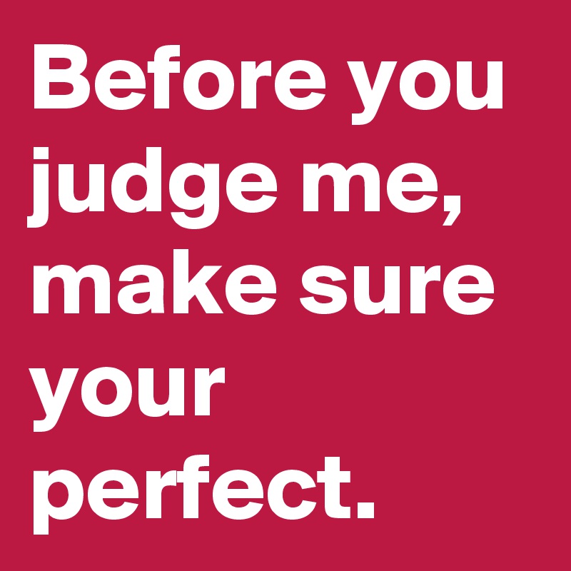 Before you judge me, make sure your perfect. 