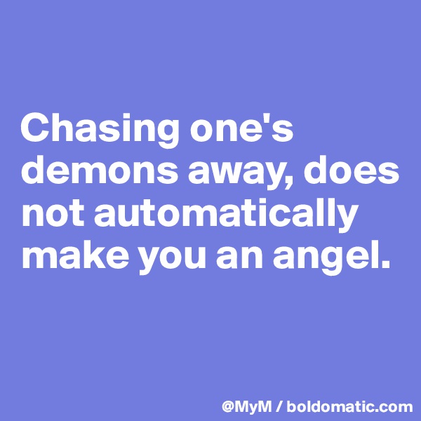 

Chasing one's demons away, does not automatically make you an angel.

