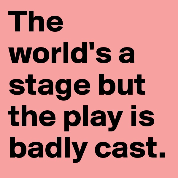 The world's a stage but the play is badly cast. 
