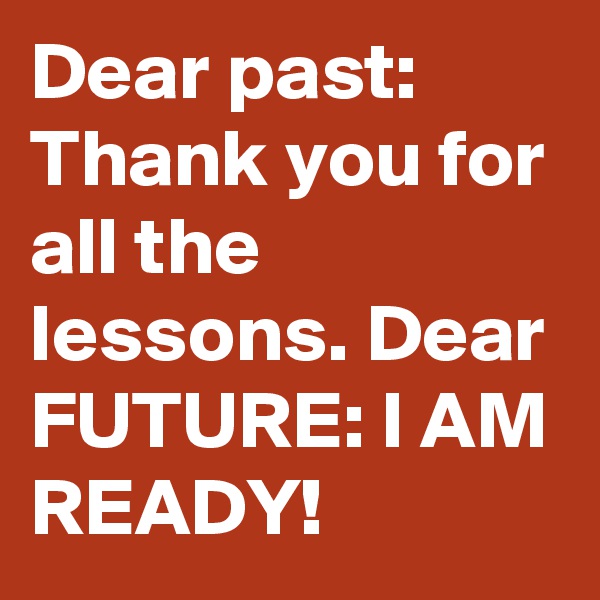 Dear past: Thank you for all the lessons. Dear FUTURE: I AM READY!