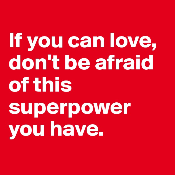 
If you can love, don't be afraid of this superpower you have.
