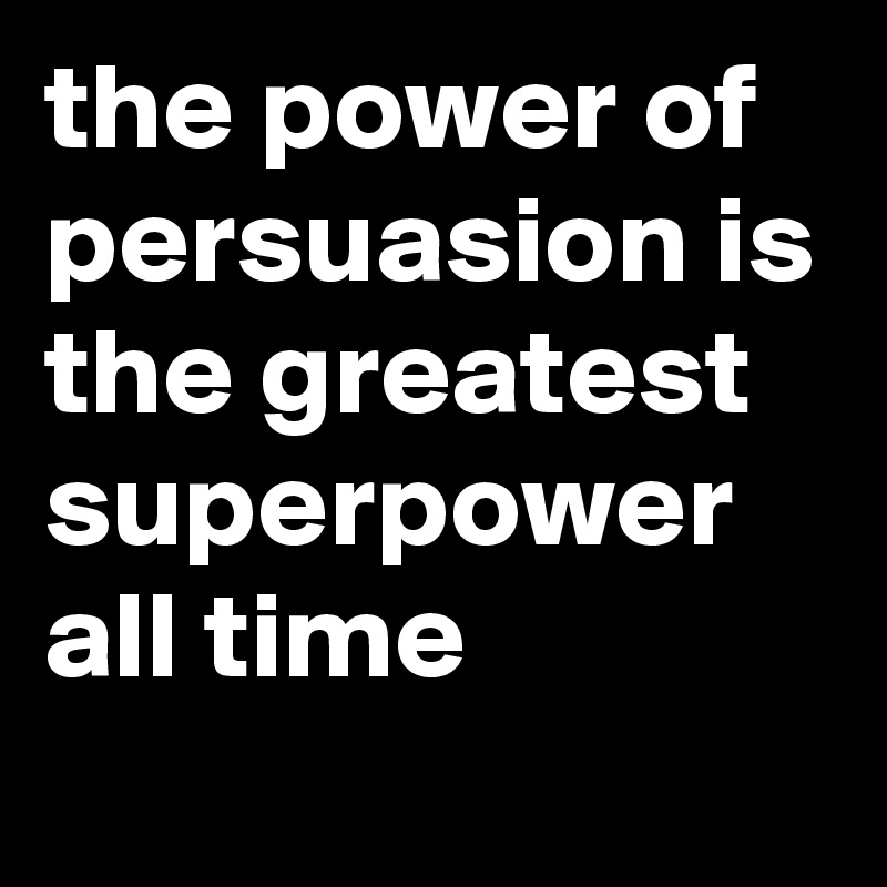 the power of persuasion is the greatest superpower all time 