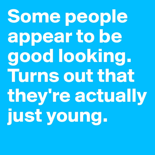 Some people appear to be good looking. Turns out that they're actually just young.