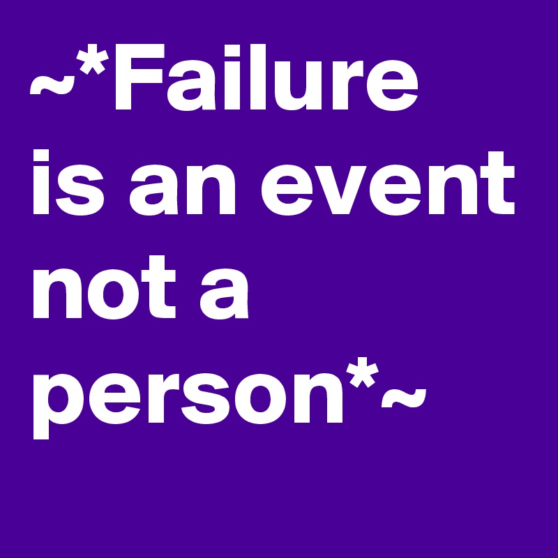 ~*Failure is an event not a person*~