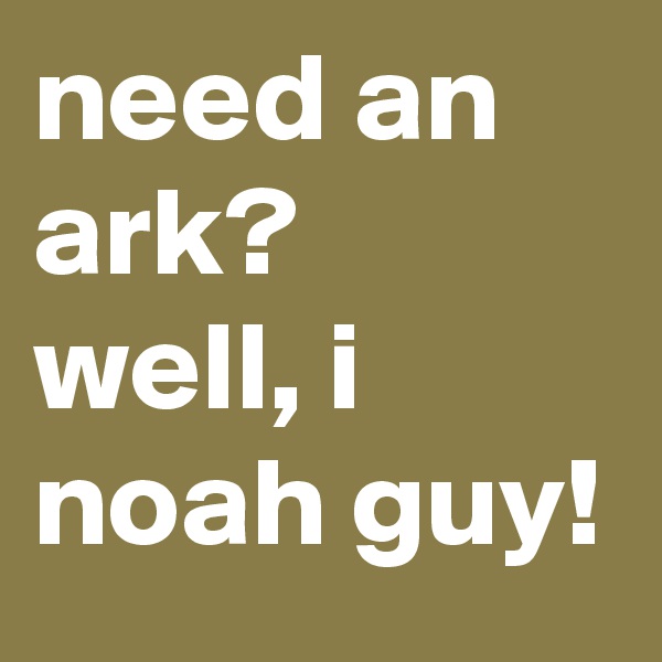 need an ark?
well, i noah guy!