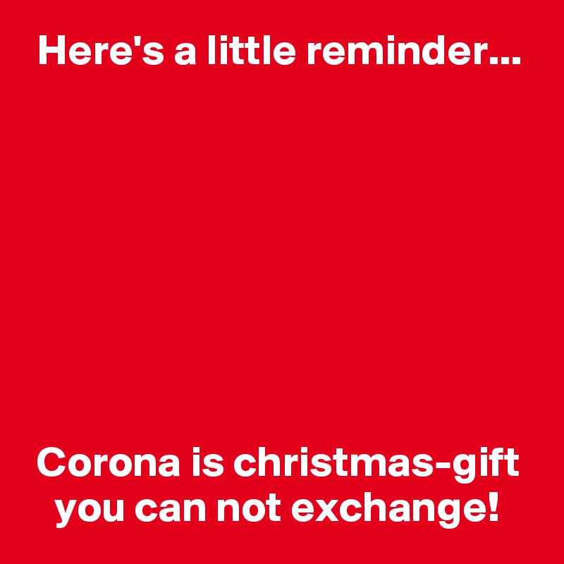  Here's a little reminder...








 Corona is christmas-gift
   you can not exchange!