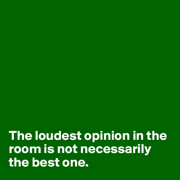 








The loudest opinion in the room is not necessarily the best one.