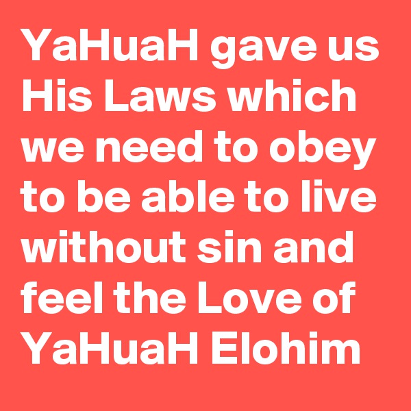 YaHuaH gave us His Laws which we need to obey to be able to live without sin and feel the Love of YaHuaH Elohim