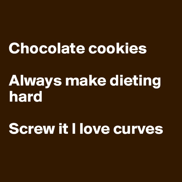 

Chocolate cookies

Always make dieting hard

Screw it I love curves

