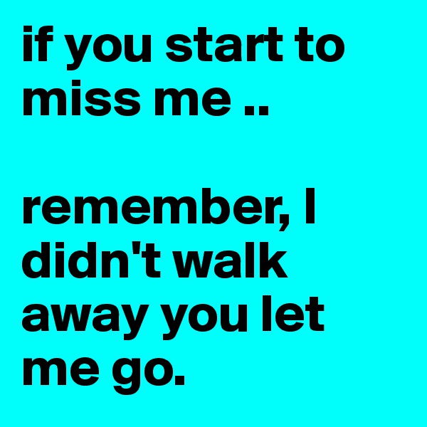 if you start to miss me .. 

remember, I didn't walk away you let me go. 