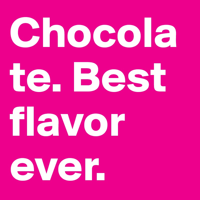 Chocolate. Best flavor ever.