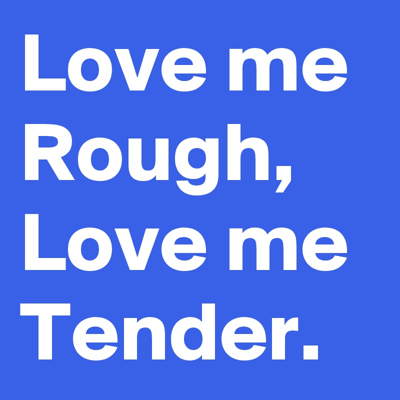 Love me Rough, Love me Tender.