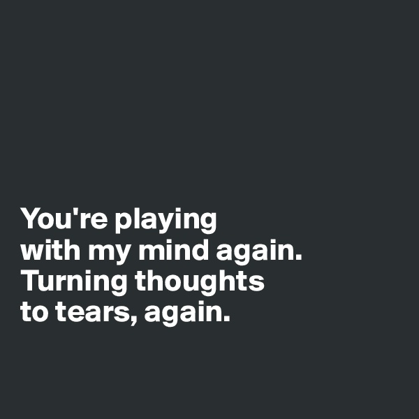 





You're playing
with my mind again.  
Turning thoughts 
to tears, again. 

