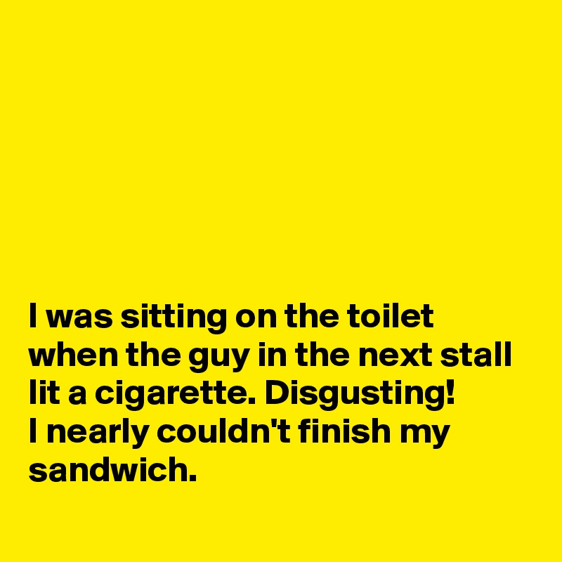 






I was sitting on the toilet when the guy in the next stall lit a cigarette. Disgusting!
I nearly couldn't finish my sandwich. 