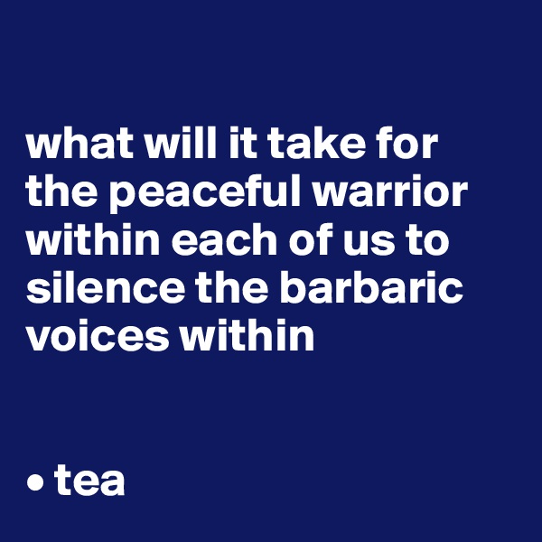 

what will it take for the peaceful warrior within each of us to silence the barbaric voices within


• tea