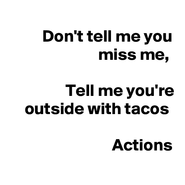 
Don't tell me you miss me, 

Tell me you're outside with tacos 

Actions

