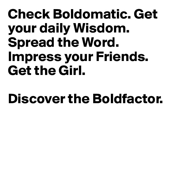 Check Boldomatic. Get your daily Wisdom. Spread the Word. Impress your Friends. Get the Girl.

Discover the Boldfactor.


