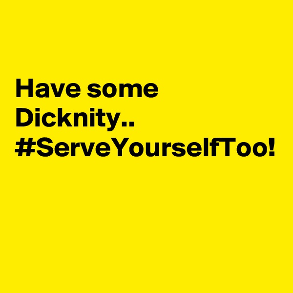 

Have some Dicknity..
#ServeYourselfToo! 


