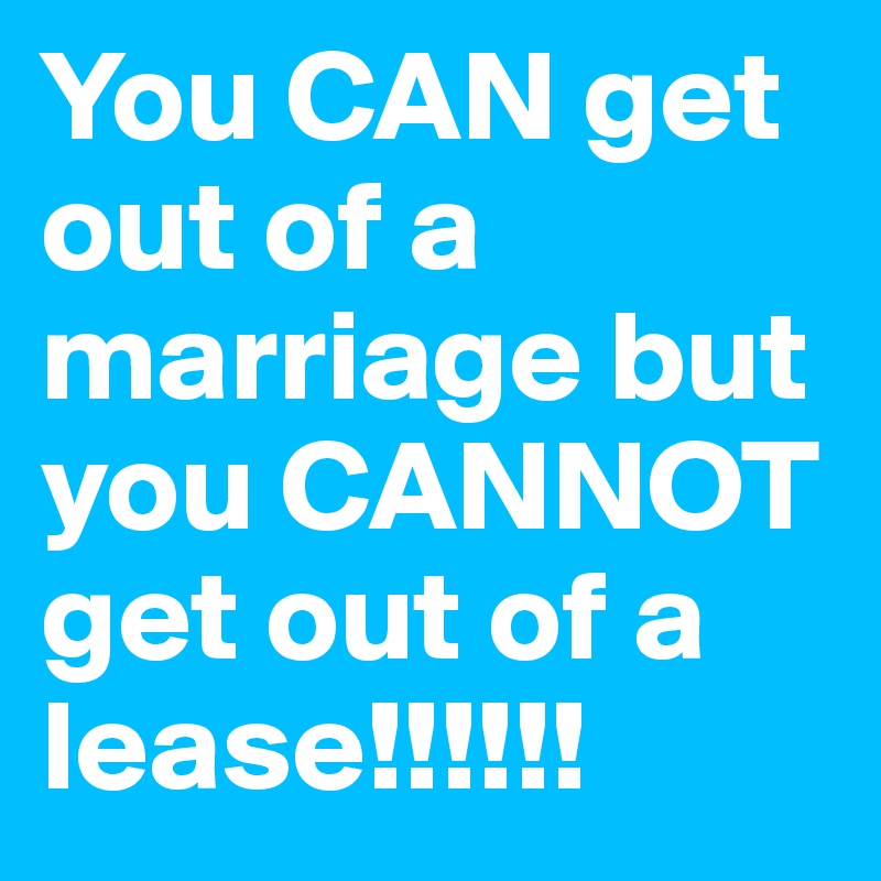 You CAN get out of a marriage but you CANNOT get out of a lease!!!!!!