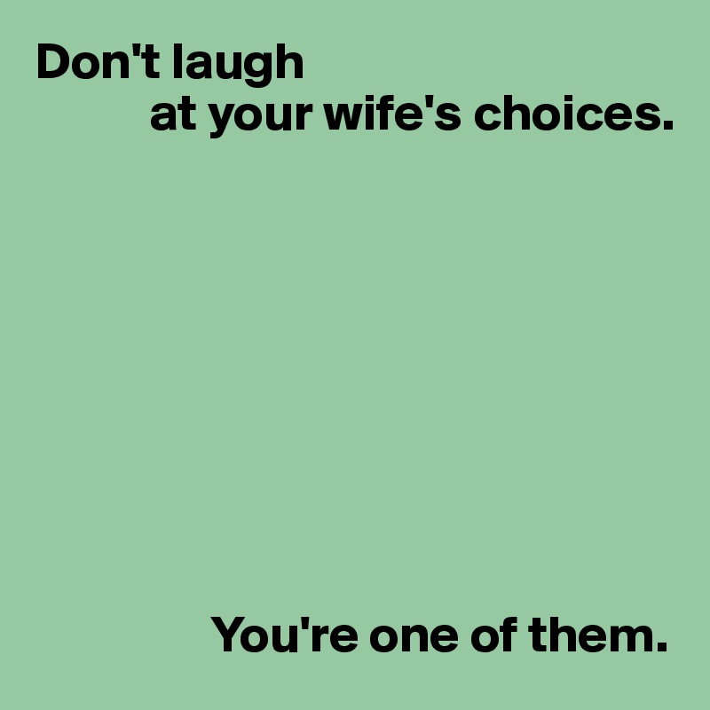 Don't laugh 
           at your wife's choices.









                 You're one of them.