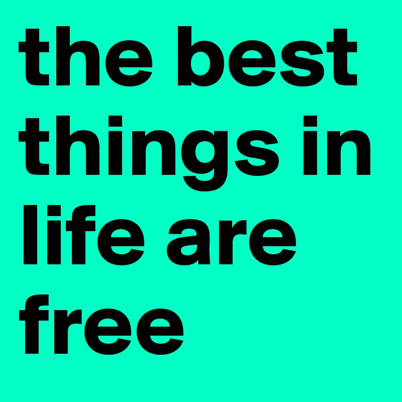 the best things in life are free