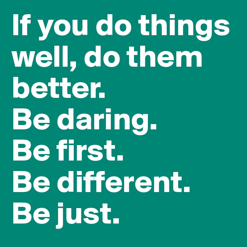 If you do things well, do them better. 
Be daring. 
Be first. 
Be different. 
Be just. 