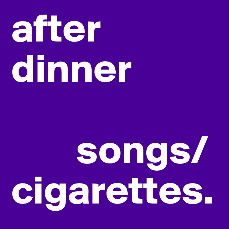 after dinner 
       
        songs/
cigarettes.