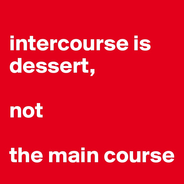
intercourse is dessert, 

not

the main course