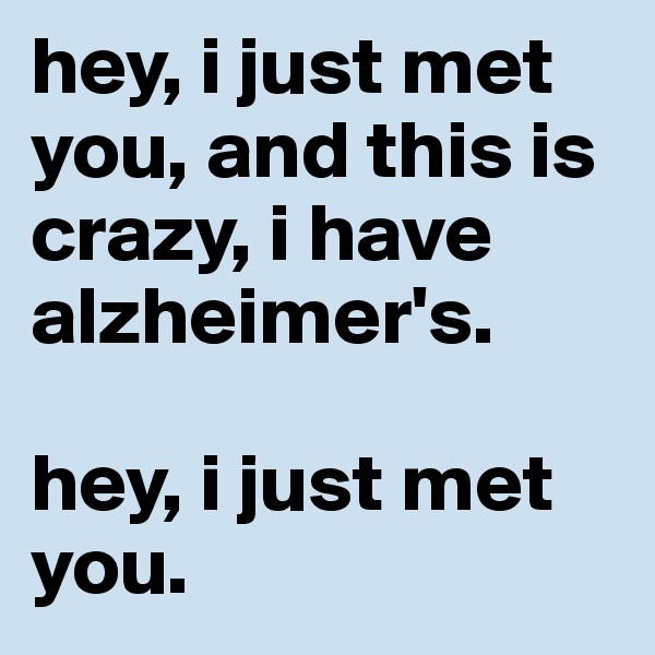 hey, i just met you, and this is crazy, i have alzheimer's.

hey, i just met you.