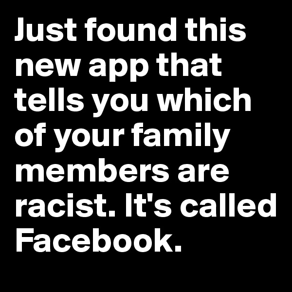 Just found this new app that tells you which of your family members are racist. It's called Facebook.