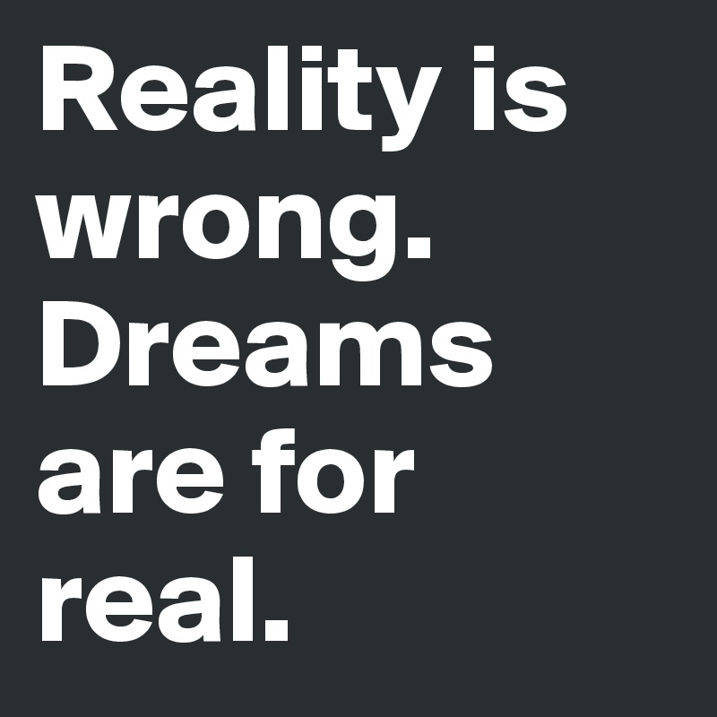 Reality is wrong. Dreams are for real.