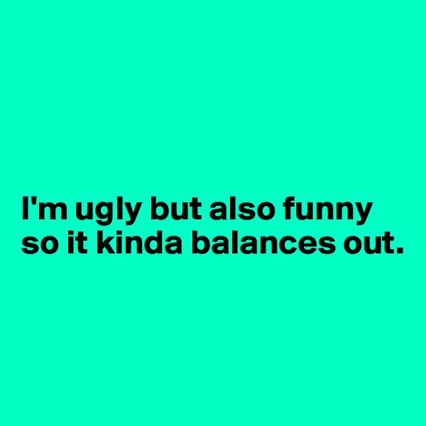 




I'm ugly but also funny so it kinda balances out.


