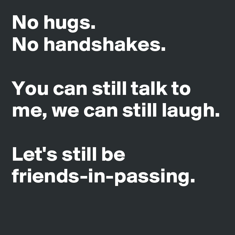 No hugs. 
No handshakes.

You can still talk to me, we can still laugh.

Let's still be
friends-in-passing.
