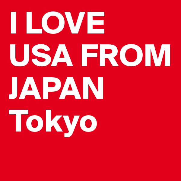I LOVE USA FROM
JAPAN 
Tokyo