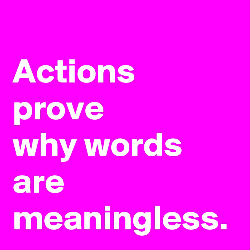 Actions prove 
why words are 
meaningless.