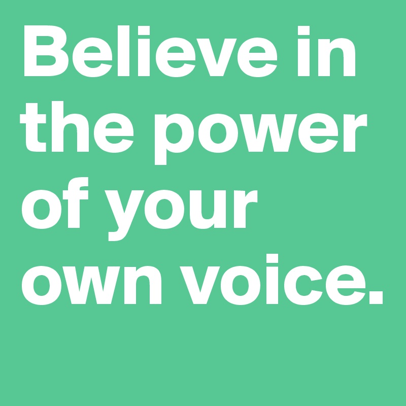 Believe in the power of your own voice.