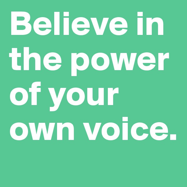 Believe in the power of your own voice.