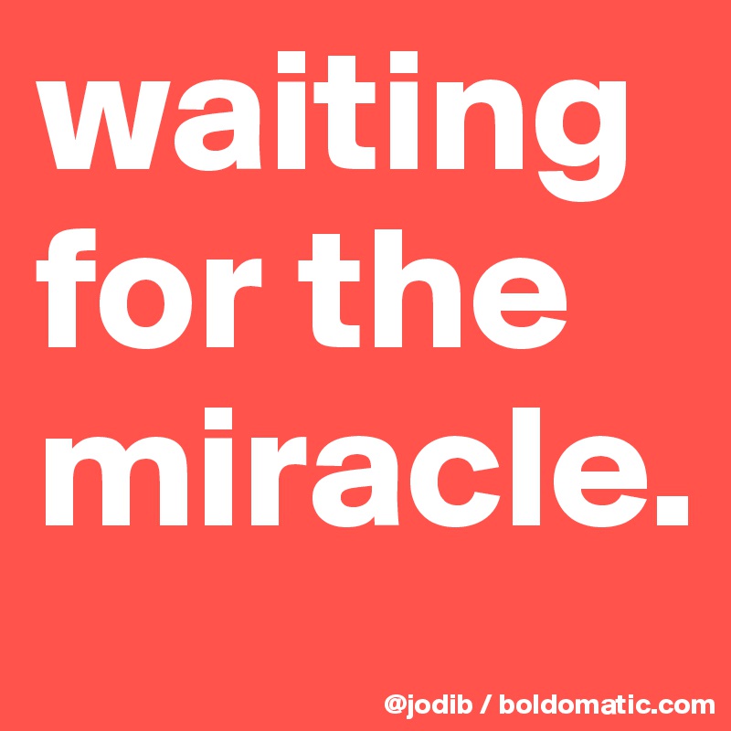 waiting for the miracle.