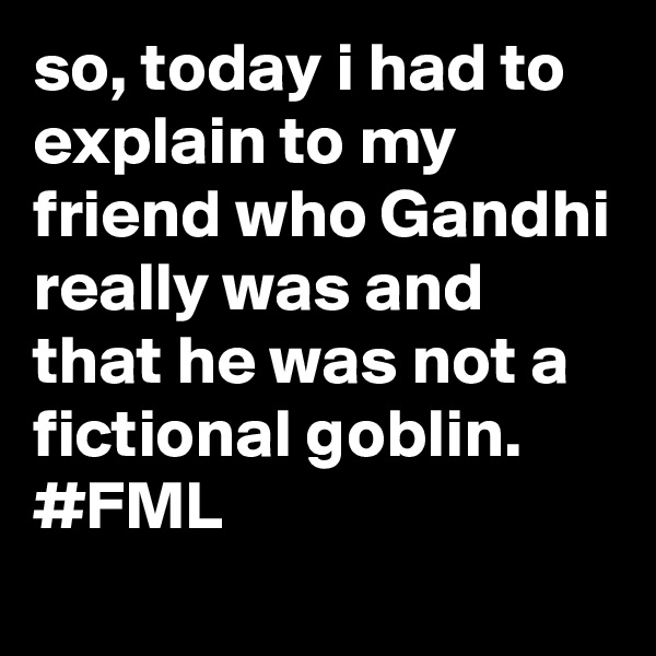 so, today i had to explain to my friend who Gandhi really was and that he was not a fictional goblin.
#FML