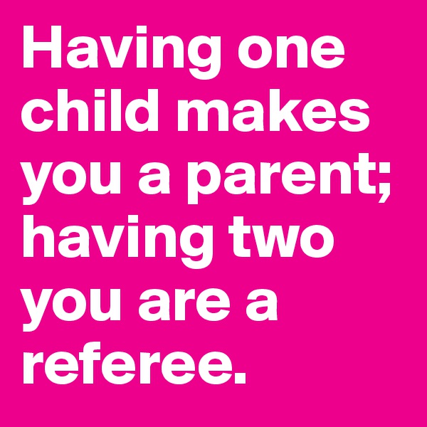 Having one child makes you a parent; having two you are a referee.