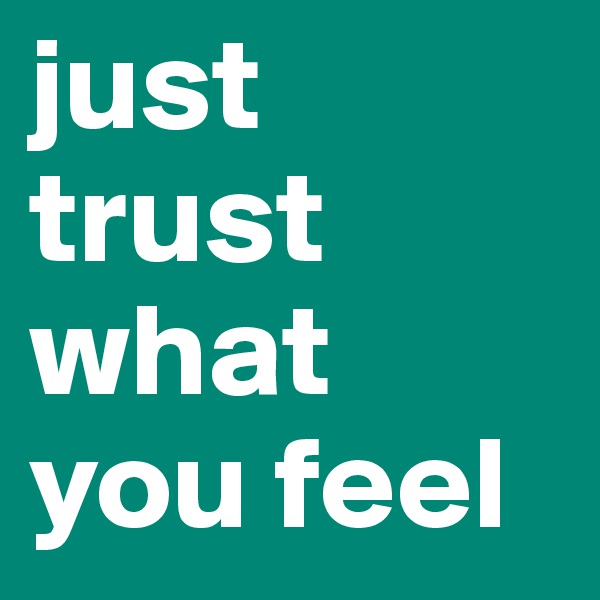 just trust what you feel