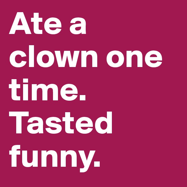 Ate a clown one time.
Tasted funny.