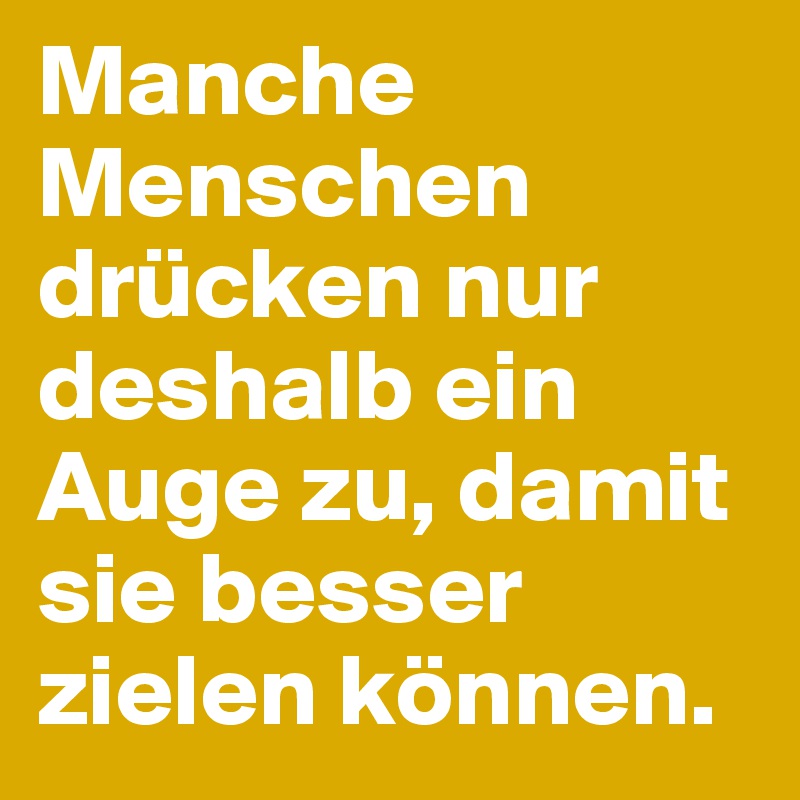 Manche Menschen drücken nur deshalb ein Auge zu, damit sie besser zielen können. 